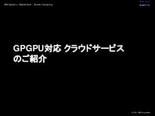 © 2011 IBM Corporation
IBM System x / BladeCenter : Smarter Computing
GPGPU対応 クラウドサービス
のご紹介
 