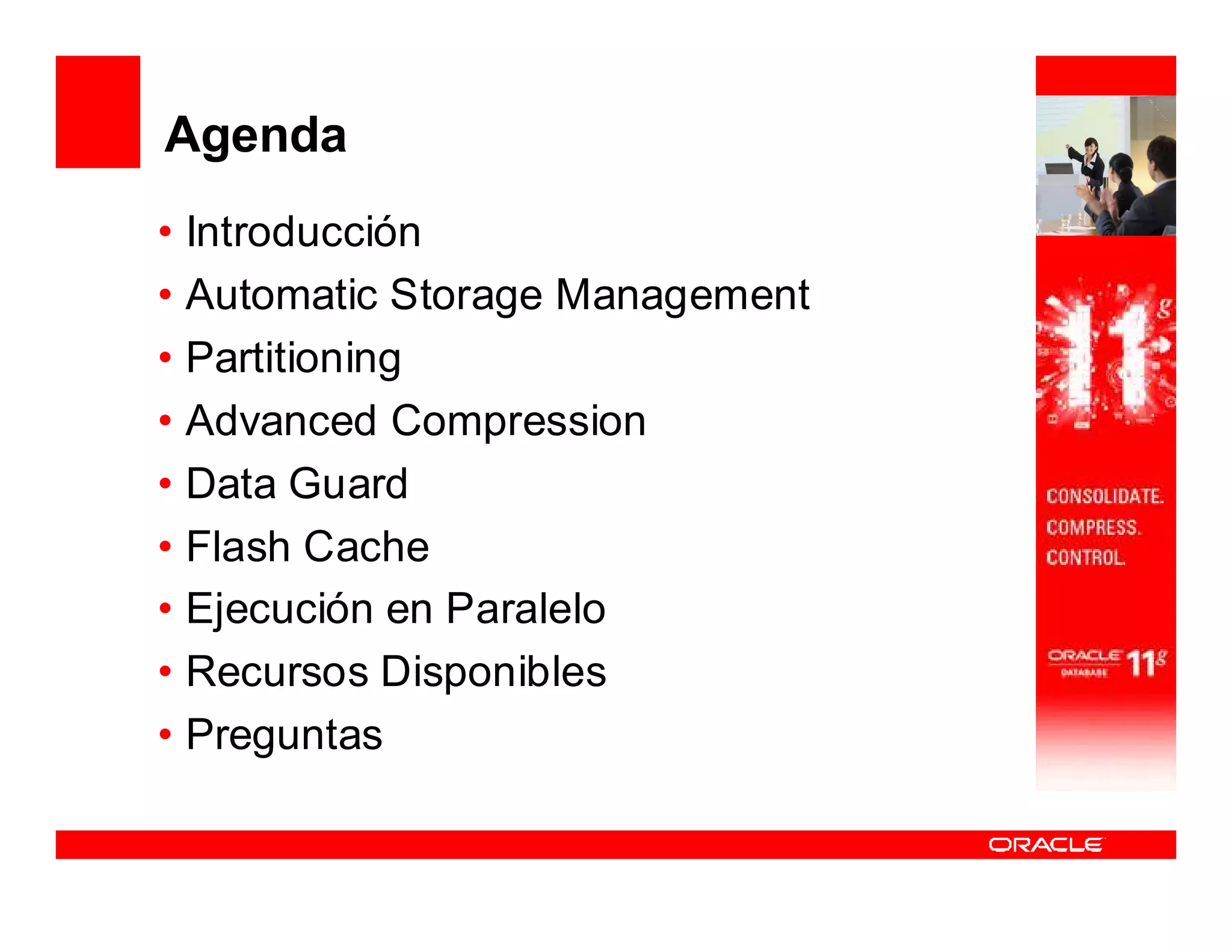Agenda
• Introducción
• Automatic Storage Management
• Partitioning
• Advanced Compression
• Data Guard
• Flash Cache
• Ejecución en Paralelo
• Recursos Disponibles
• Preguntas
 