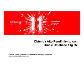 Obtenga Alto Rendimiento con
                                        Oracle Database 11g R2


Valentín Leonard Tabacaru - Presales Technology Consultant
valentin.tabacaru@oracle.com
 