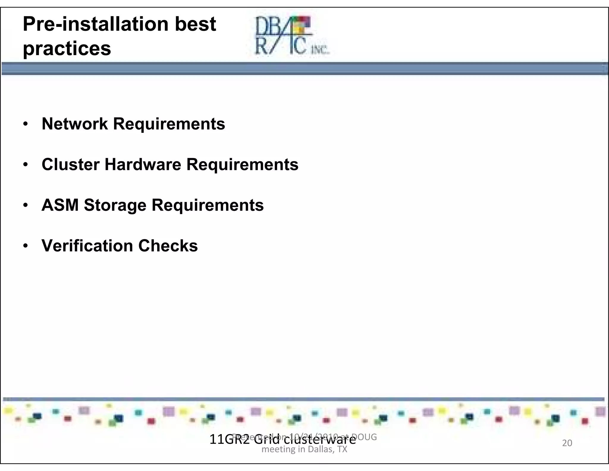 Pre-installation best
practices
• Network Requirements
• Cluster Hardware Requirements
• ASM Storage Requirements
• Verification Checks
11GR2 Grid clusterwarePresented on 10/21/2010 at DOUG
meeting in Dallas, TX
20
 