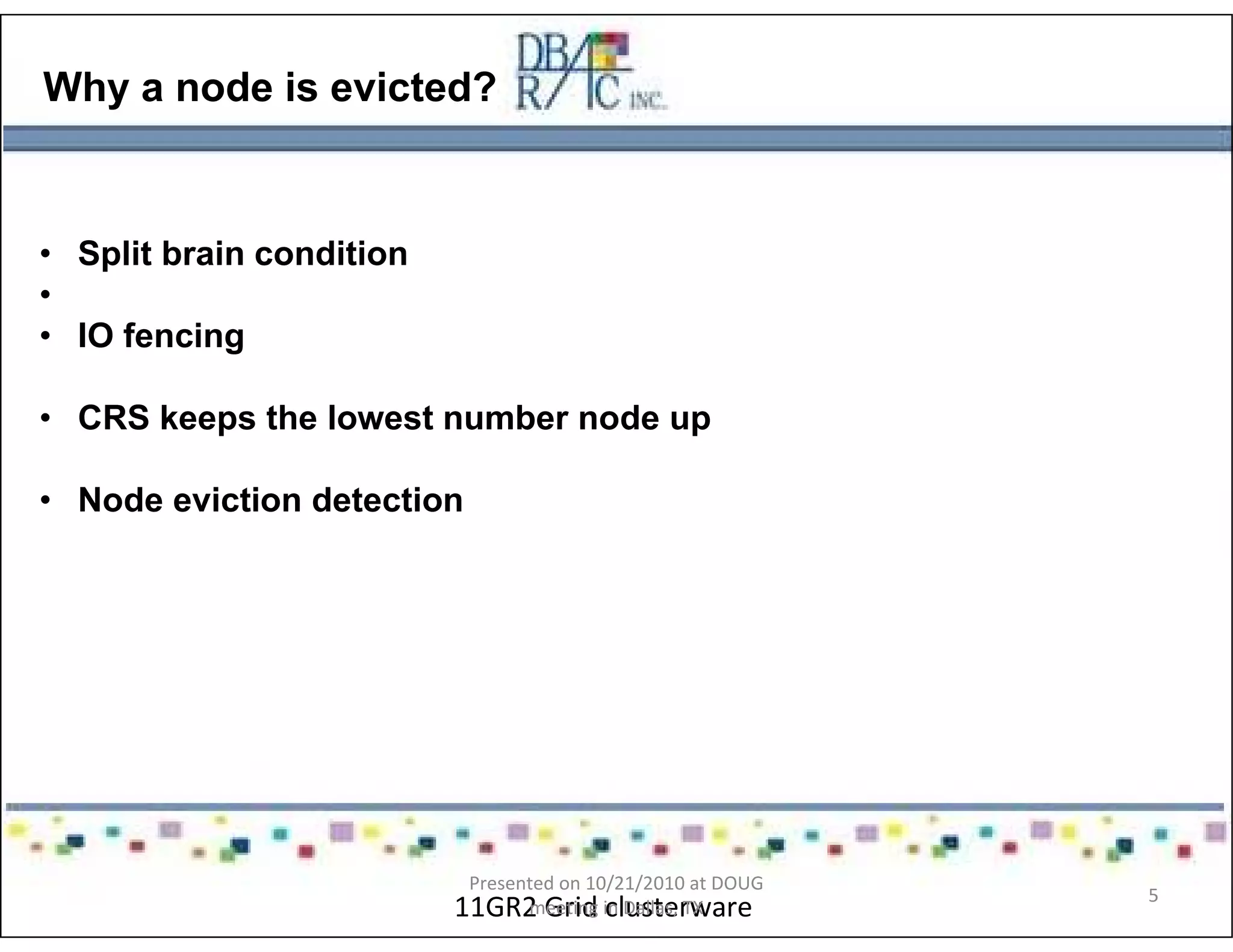 Why a node is evicted?
• Split brain condition
•
• IO fencing
• CRS keeps the lowest number node up
• Node eviction detection
11GR2 Grid clusterware
Presented on 10/21/2010 at DOUG
meeting in Dallas, TX
5
 