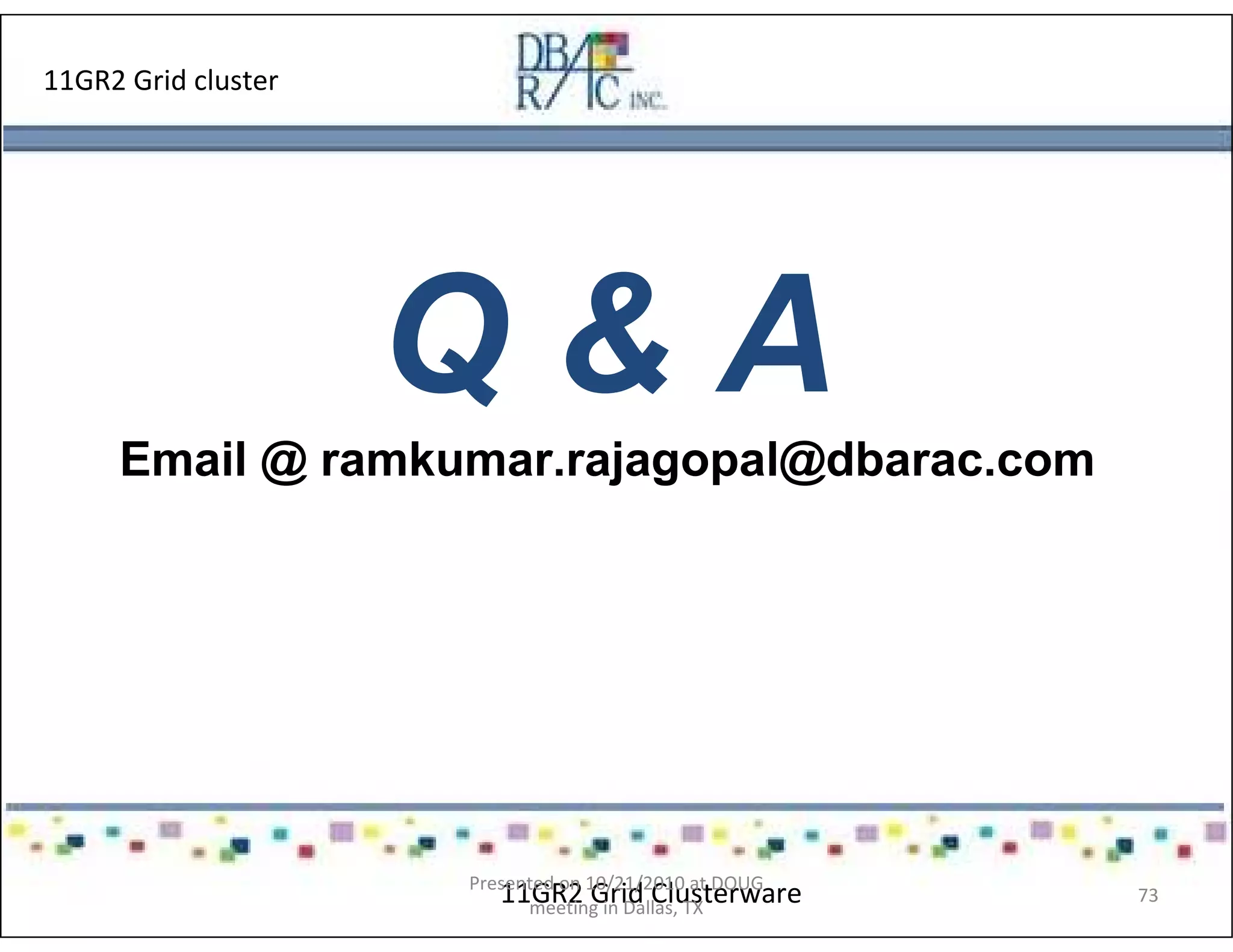 11GR2 Grid cluster
Q & A
Email @ ramkumar.rajagopal@dbarac.com
11GR2 Grid ClusterwarePresented on 10/21/2010 at DOUG
meeting in Dallas, TX
73
 
