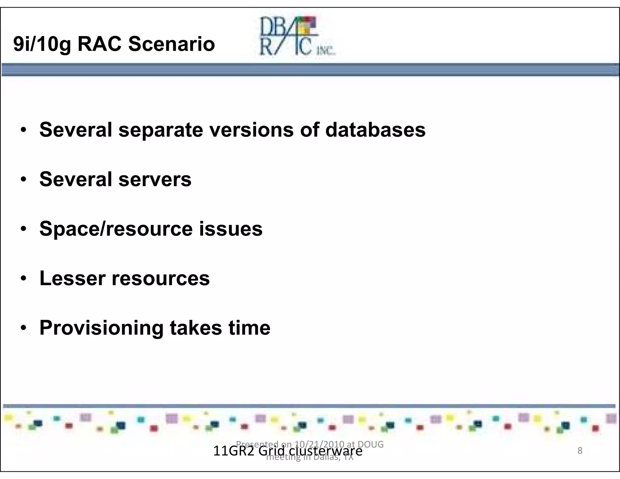 9i/10g RAC Scenario
• Several separate versions of databases
• Several servers
• Space/resource issues
• Lesser resources
• Provisioning takes time
11GR2 Grid clusterware
Presented on 10/21/2010 at DOUG
meeting in Dallas, TX
8
 