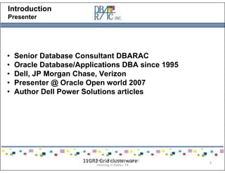 Introduction
Presenter
• Senior Database Consultant DBARAC
• Oracle Database/Applications DBA since 1995
• Dell, JP Morgan Chase, Verizon
• Presenter @ Oracle Open world 2007
• Author Dell Power Solutions articles
11GR2 Grid clusterwarePresented on 10/21/2010 at DOUG
meeting in Dallas, TX
3
 