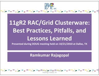 11gR2 RAC/Grid Clusterware:
Best Practices, Pitfalls, and
Lessons Learned
Presented during DOUG meeting held on 10/21/2010 at Dallas, TX
Ramkumar Rajagopal
Presented on 10/21/2010 at DOUG
meeting in Dallas, TX
1
 