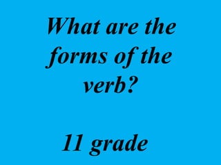 What are the
forms of the
verb?
11 grade
 