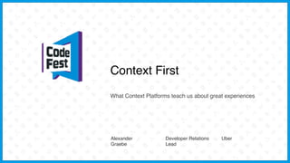 Context First
What Context Platforms teach us about great experiences
Alexander
Graebe
Developer Relations
Lead
Uber
 