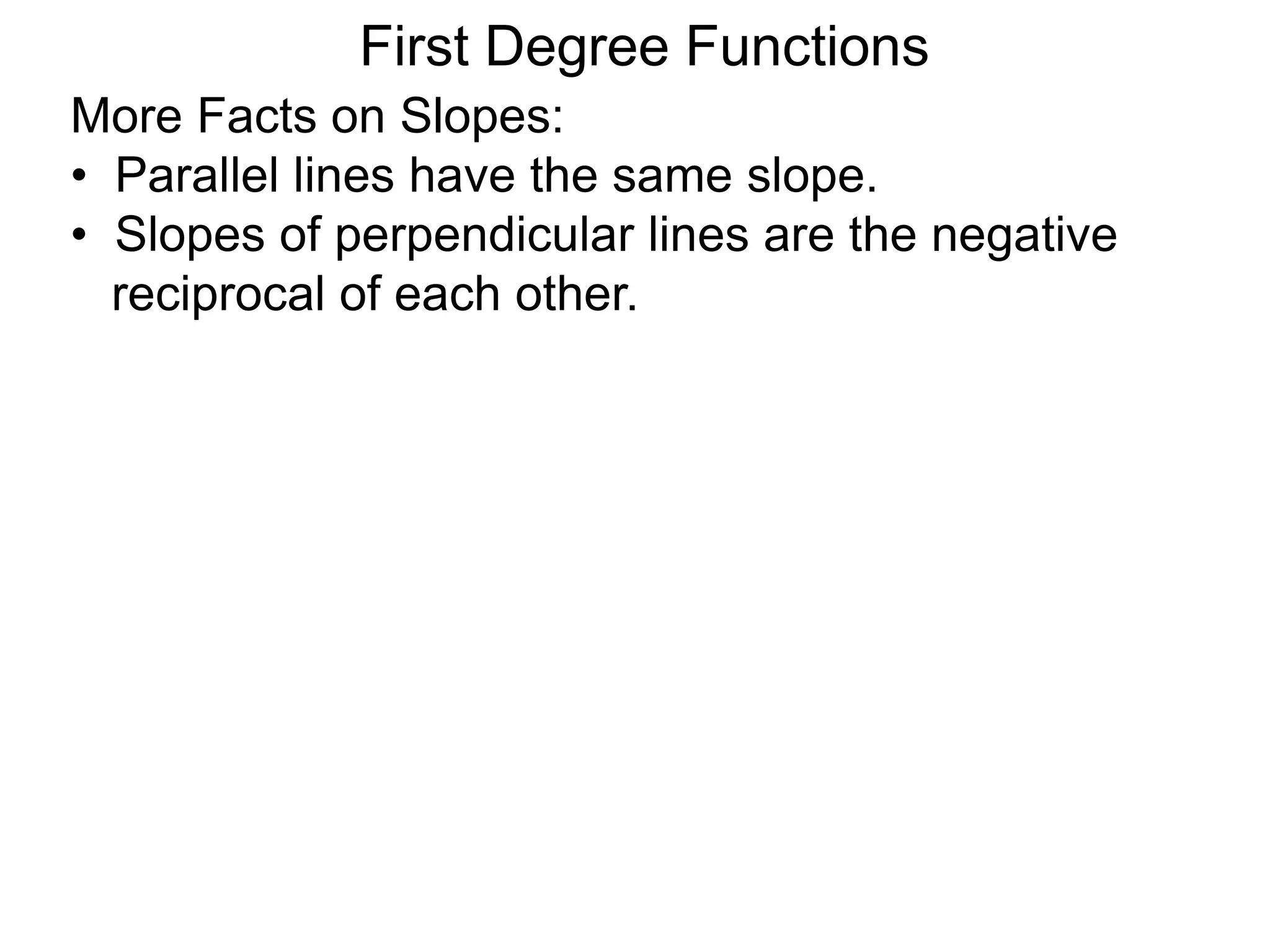 More Facts on Slopes:
• Parallel lines have the same slope.
• Slopes of perpendicular lines are the negative
reciprocal of each other.
First Degree Functions
 