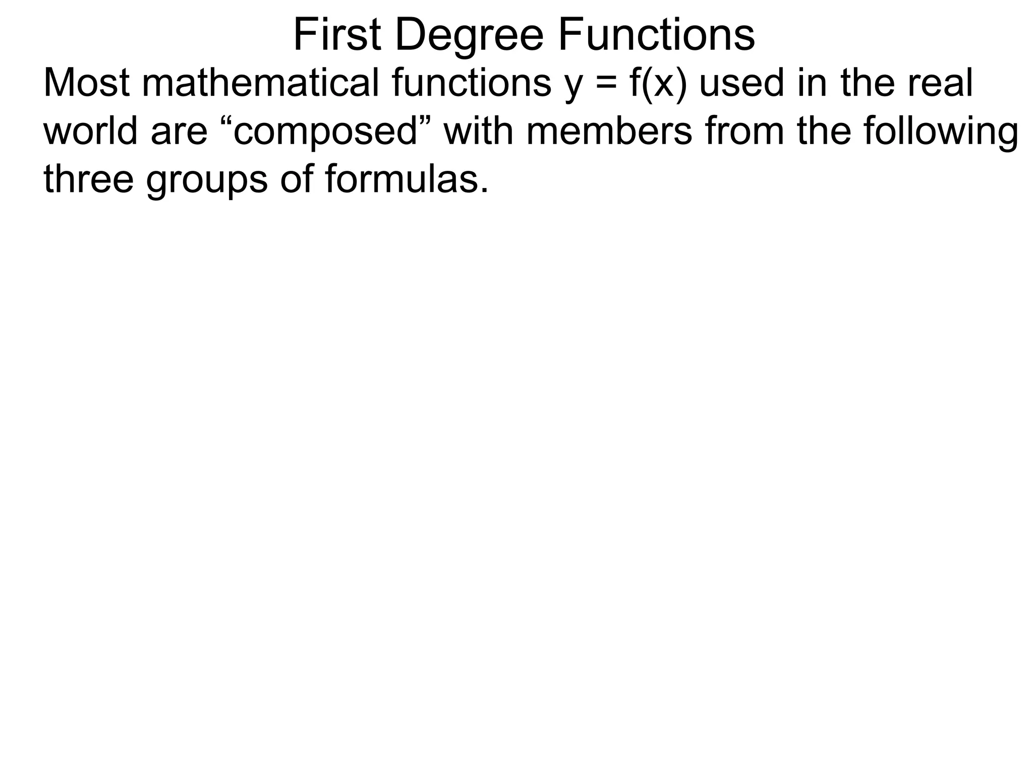 First Degree Functions
Most mathematical functions y = f(x) used in the real
world are “composed” with members from the following
three groups of formulas.
 