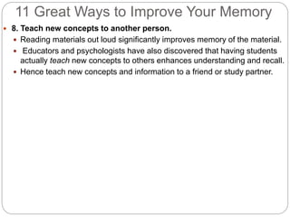 11 Great Ways to Improve Your Memory
 8. Teach new concepts to another person.
 Reading materials out loud significantly...