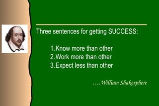 Three sentences for getting SUCCESS:

    1.Know more than other
    2.Work more than other
    3.Expect less than other

                    ….William Shakesphere
 