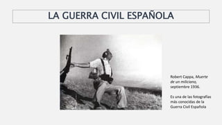 LA GUERRA CIVIL ESPAÑOLA
Robert Cappa, Muerte
de un miliciano,
septiembre 1936.
Es una de las fotografías
más conocidas de la
Guerra Civil Española
 