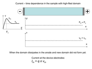 F
v
Fc
vm
- +
vs
Current – time dependence in the sample with high-filed domain
Current at the device electrodes:
Im = q n vm
When the domain dissipates in the anode and new domain did not form yet:
x
x
F0 ≈ Fc
v0 = vm
F
v
 