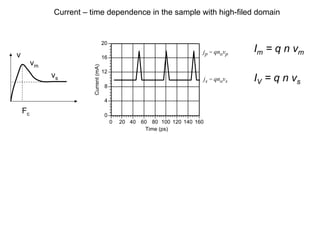 v
Fc
vm
vs
Current – time dependence in the sample with high-filed domain
Im = q n vm
.
0
4
8
12
16
20
0 20 40 60 80 100 120 140 160
Current
(mA)
Time (ps)
js = qnovs
jp = qnovp
IV = q n vs
 