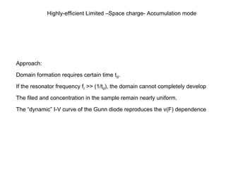Highly-efficient Limited –Space charge- Accumulation mode
Approach:
Domain formation requires certain time td.
If the resonator frequency fr >> (1/td), the domain cannot completely develop
The filed and concentration in the sample remain nearly uniform.
The “dynamic” I-V curve of the Gunn diode reproduces the v(F) dependence
 