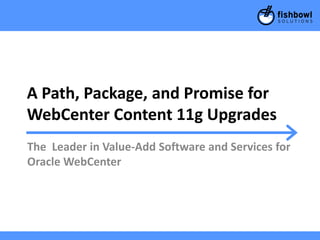 A Path, Package, and Promise for
WebCenter Content 11g Upgrades
The Leader in Value-Add Software and Services for
Oracle WebCenter
 