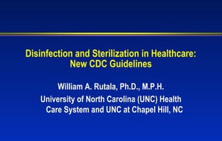 Disinfection and Sterilization in Healthcare:
           New CDC Guidelines

       William A. Rutala, Ph.D., M.P.H.
   University of North Carolina (UNC) Health
    Care System and UNC at Chapel Hill, NC
 