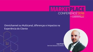 Omnichannel ou Multicanal, diferenças e impactos na
Experiência do Cliente
Ivan Preti
Services Solution Architect
 