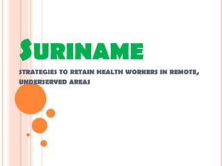 SURINAME
STRATEGIES TO RETAIN HEALTH WORKERS IN REMOTE,
UNDERSERVED AREAS
 