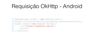 Requisição OkHttp - Android
1 OkHttpClient client = new OkHttpClient();
2 client.setSslSocketFactory(sslContext.getSocketFactory());
3 client.newCall(new Request.Builder()
4 .url("https://easytaxi.com.br")
5 .build()
6 ).execute();
 