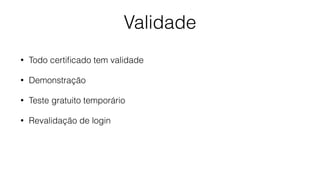 Validade
• Todo certiﬁcado tem validade
• Demonstração
• Teste gratuito temporário
• Revalidação de login
 