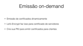 Emissão on-demand
• Emissão de certiﬁcados dinamicamente
• Let’s Encrypt faz isso para certiﬁcado de servidores
• Crie sua PKI para emitir certiﬁcados para clientes
 
