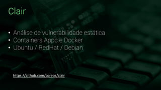 Clair
• Análise de vulnerabilidade estática
• Containers Appc e Docker
• Ubuntu / RedHat / Debian
https://github.com/coreos/clair
 