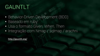 GAUNTLT
• Behavior-Driven Development (BDD)
• Baseado em ruby
• Usa o formato Given, When, Then
• Integração com Nmap / sqlmap / arachni
http://gauntlt.org/
 