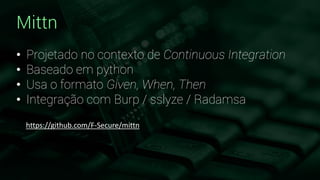 Mittn
• Projetado no contexto de Continuous Integration
• Baseado em python
• Usa o formato Given, When, Then
• Integração com Burp / sslyze / Radamsa
https://github.com/F-Secure/mittn
 