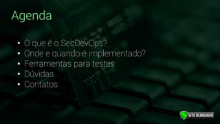 Agenda
• O que é o SecDevOps?
• Onde e quando é implementado?
• Ferramentas para testes
• Dúvidas
• Contatos
 