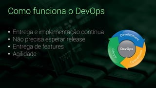 Como funciona o DevOps
• Entrega e implementação contínua
• Não precisa esperar release
• Entrega de features
• Agilidade
 