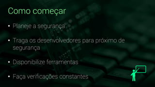 Como começar
• Planeje a segurança
• Traga os desenvolvedores para próximo de
segurança
• Disponibilize ferramentas
• Faça verificações constantes
 