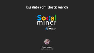 Big data com Elasticsearch
Roger Mattos
Co-fundador e CTO
 