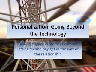 Personalization, Going Beyond
the Technology
How to engage customers without
letting technology get in the way of
the relationship
 