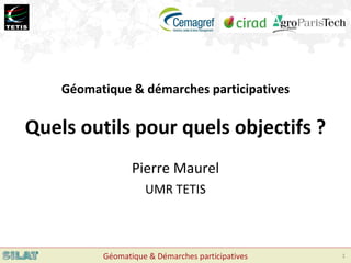 Pierre Maurel UMR TETIS Géomatique & démarches participatives Quels outils pour quels objectifs ? 