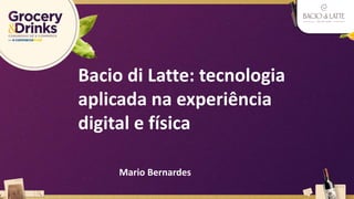 Bacio di Latte: tecnologia
aplicada na experiência
digital e física
Mario Bernardes
 