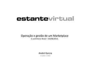André Garcia
Criador e CEO
Operação e gestão de um Marketplace
E-commerce Brasil – 03/08/2013.
 