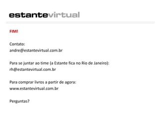FIM!
Contato:
andre@estantevirtual.com.br
Para se juntar ao time (a Estante fica no Rio de Janeiro):
rh@estantevirtual.com.br
Para comprar livros a partir de agora:
www.estantevirtual.com.br
Perguntas?
 