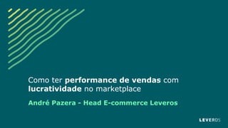 Como ter performance de vendas com
lucratividade no marketplace
André Pazera - Head E-commerce Leveros
 