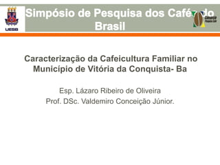 Caracterização da Cafeicultura Familiar no
Município de Vitória da Conquista- Ba
Esp. Lázaro Ribeiro de Oliveira
Prof. DSc. Valdemiro Conceição Júnior.

 
