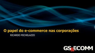 O papel do e-commerce nas corporações
RICARDO MICHELAZZO
 