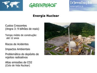 Custos Crescentes (Angra 3: 9 bilhões de reais) Tempo médio de construção:  até 12 anos Riscos de Acidentes Impactos Ambientais  Problemática do depósito de rejeitos radioativos Altas emissões de CO2  (Ciclo de Vida Nuclear) Energia Nuclear   