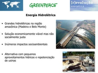 Energia Hidrelétrica Grandes hidrelétricas na região amazônica (Madeira e Belo Monte) Solução economicamente viável mas não socialmente justa Inúmeros impactos socioambientais Alternativa com pequenos aproveitamentos hídricos e repotenciação de usinas 