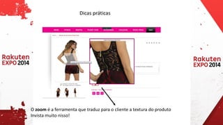 Dicas práticas 
O zoomé a ferramenta que traduz para o cliente a textura do produto 
Invista muito nisso!  