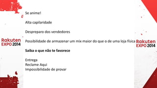 Se anime! 
Alta capilaridade 
Despreparo dos vendedores 
Possibilidade de armazenar um mixmaior do que o de uma loja física 
Saiba o que não te favorece 
Entrega 
Reclame Aqui 
Impossibilidade de provar  