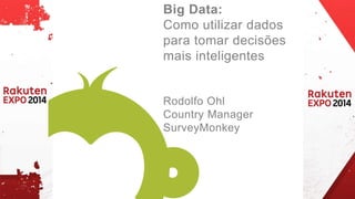 Big Data: 
Como utilizar dados 
para tomar decisões 
mais inteligentes 
Rodolfo Ohl 
Country Manager 
SurveyMonkey 
 