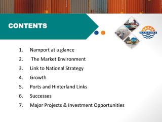 CONTENTS
1. Namport at a glance
2. The Market Environment
3. Link to National Strategy
4. Growth
5. Ports and Hinterland Links
6. Successes
7. Major Projects & Investment Opportunities
 
