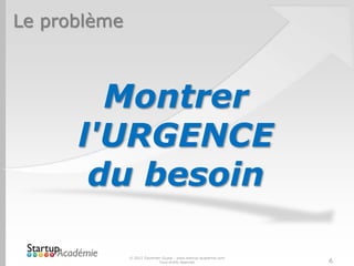 Le problème



        Montrer
      l'URGENCE
       du besoin

              © 2012 Davender Gupta - www.startup-academie.com
                            Tous droits réservés                 6
 