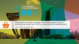 Leandro Alves | Business Developer
Atendimento ao Cliente: como lidar com clientes abusivos, trocas e
devoluções de acordo com o CDC e as boas práticas de relacionamento.
 