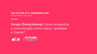 Varejo Omnichannel: Como orquestrar
a comunicação entre marca, vendedor
e cliente?
THE FUTURE OF E-COMMERCE 2021
ENTERPRISE EDITION
 